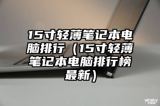 15寸轻薄笔记本电脑排行（15寸轻薄笔记本电脑排行榜最新）