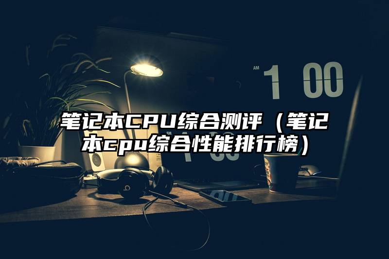 笔记本CPU综合测评（笔记本cpu综合性能排行榜）