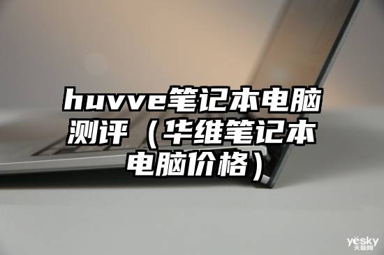 huvve笔记本电脑测评（华维笔记本电脑价格）