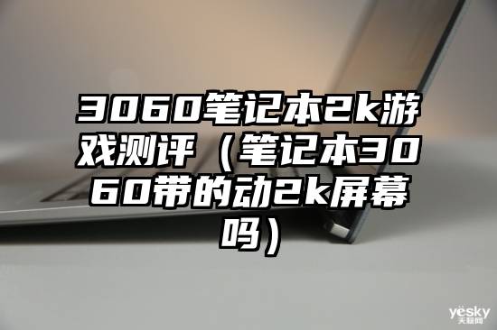 3060笔记本2k游戏测评（笔记本3060带的动2k屏幕吗）