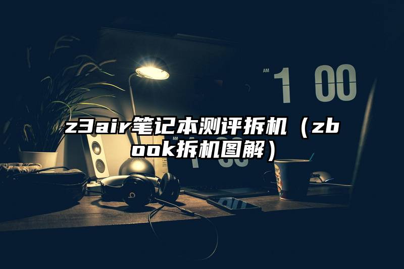 z3air笔记本测评拆机（zbook拆机图解）