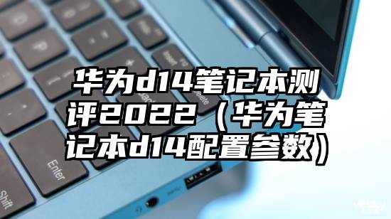 华为d14笔记本测评2022（华为笔记本d14配置参数）