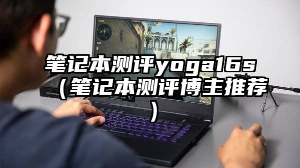 笔记本测评yoga16s（笔记本测评博主推荐）