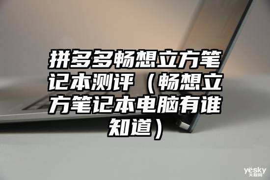 拼多多畅想立方笔记本测评（畅想立方笔记本电脑有谁知道）