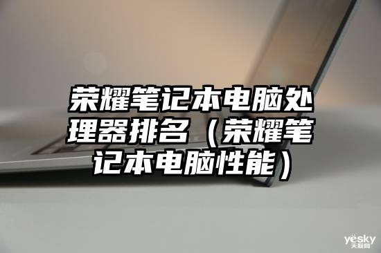 荣耀笔记本电脑处理器排名（荣耀笔记本电脑性能）