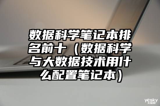 数据科学笔记本排名前十（数据科学与大数据技术用什么配置笔记本）