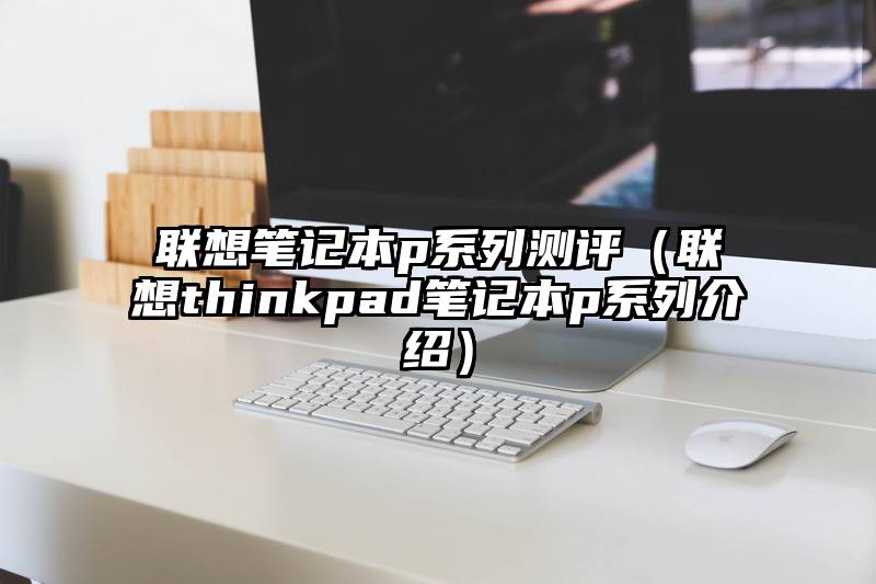 联想笔记本p系列测评（联想thinkpad笔记本p系列介绍）