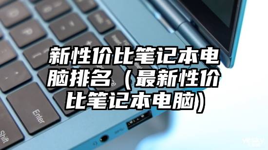 新性价比笔记本电脑排名（最新性价比笔记本电脑）