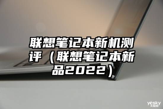 联想笔记本新机测评（联想笔记本新品2022）