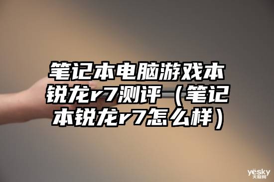 笔记本电脑游戏本锐龙r7测评（笔记本锐龙r7怎么样）