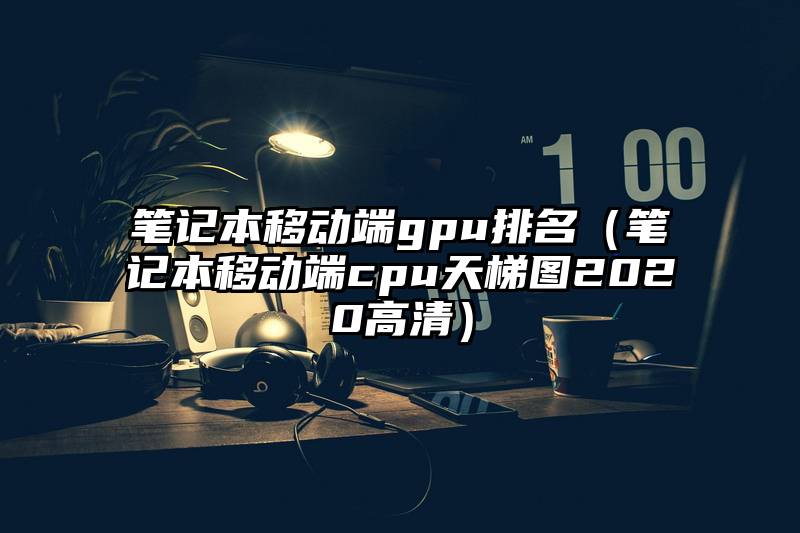 笔记本移动端gpu排名（笔记本移动端cpu天梯图2020高清）