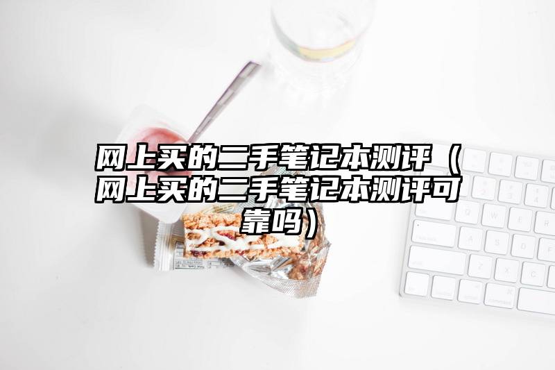 网上买的二手笔记本测评（网上买的二手笔记本测评可靠吗）