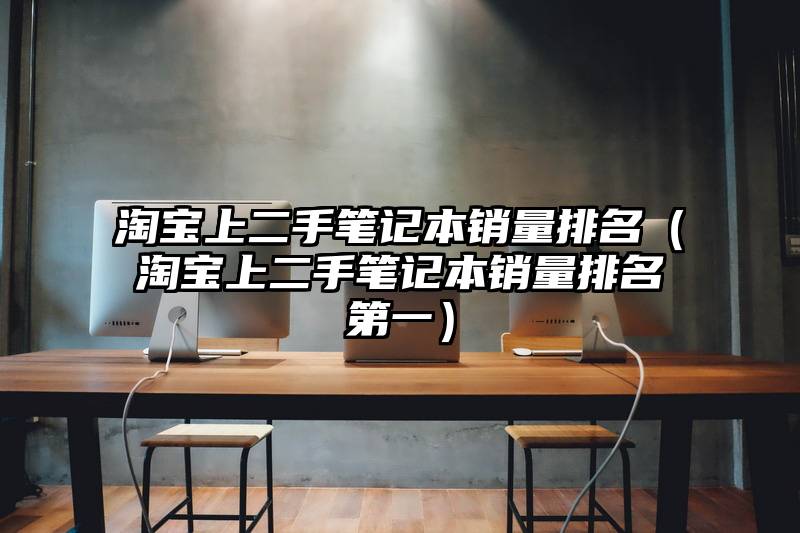 淘宝上二手笔记本销量排名（淘宝上二手笔记本销量排名第一）