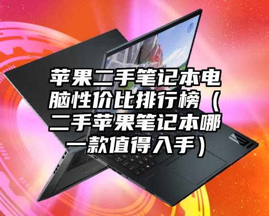 苹果二手笔记本电脑性价比排行榜（二手苹果笔记本哪一款值得入手）