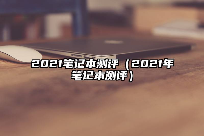 2021笔记本测评（2021年笔记本测评）