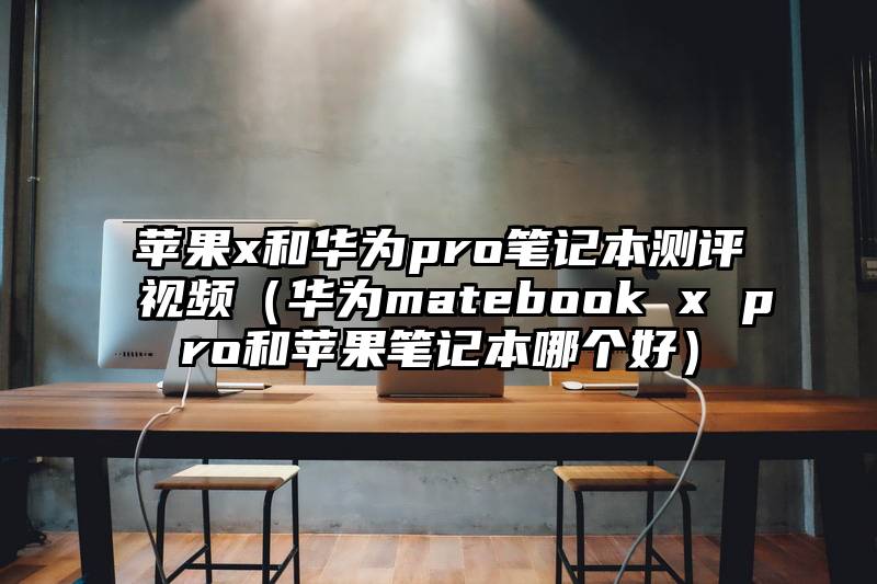 苹果x和华为pro笔记本测评视频（华为matebook x pro和苹果笔记本哪个好）