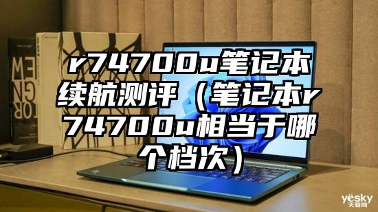 r74700u笔记本续航测评（笔记本r74700u相当于哪个档次）