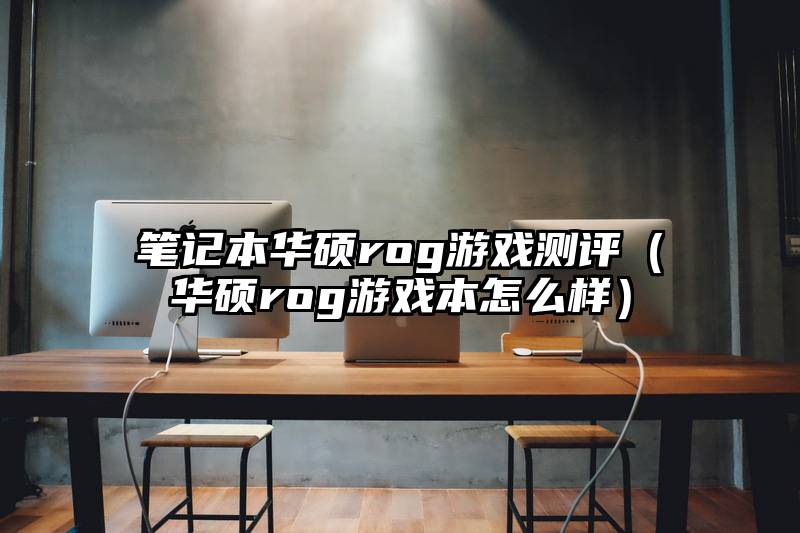 笔记本华硕rog游戏测评（华硕rog游戏本怎么样）