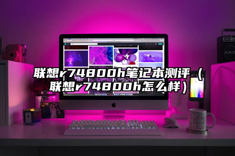 联想r74800h笔记本测评（联想r74800h怎么样）