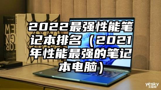 2022最强性能笔记本排名（2021年性能最强的笔记本电脑）