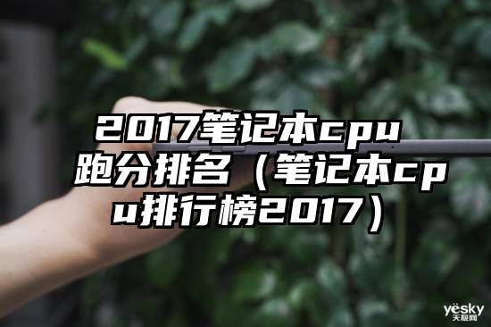 2017笔记本cpu跑分排名（笔记本cpu排行榜2017）