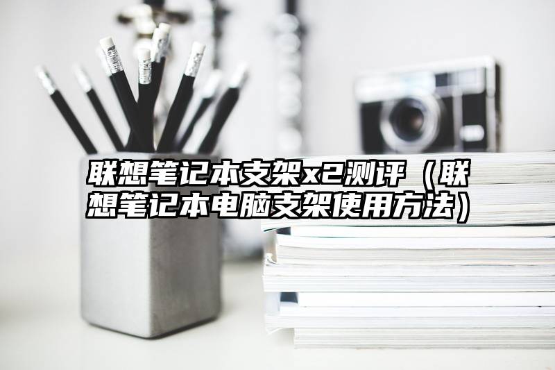 联想笔记本支架x2测评（联想笔记本电脑支架使用方法）