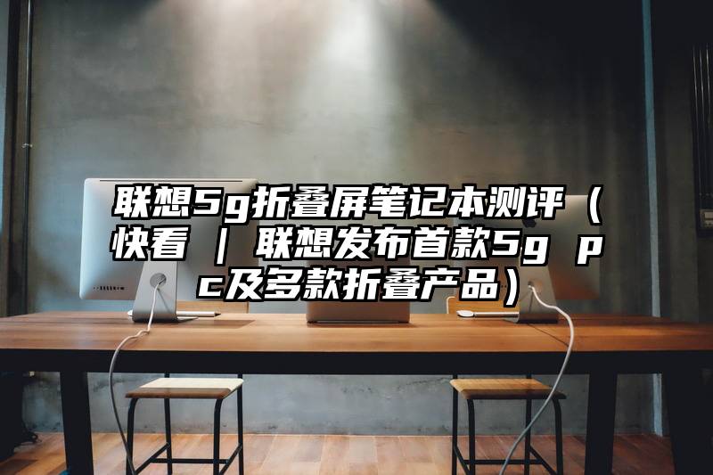 联想5g折叠屏笔记本测评（快看 | 联想发布首款5g pc及多款折叠产品）