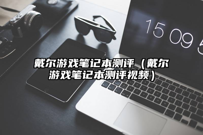 戴尔游戏笔记本测评（戴尔游戏笔记本测评视频）