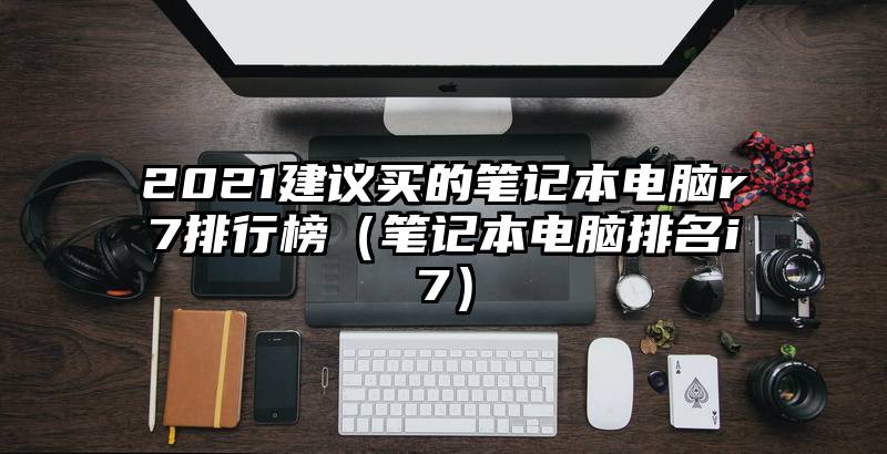 2021建议买的笔记本电脑r7排行榜（笔记本电脑排名i7）