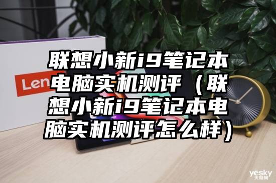 联想小新i9笔记本电脑实机测评（联想小新i9笔记本电脑实机测评怎么样）