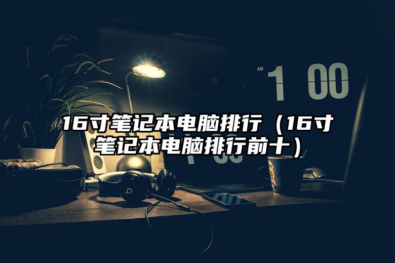 16寸笔记本电脑排行（16寸笔记本电脑排行前十）