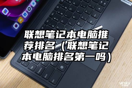 联想笔记本电脑推荐排名（联想笔记本电脑排名第一吗）