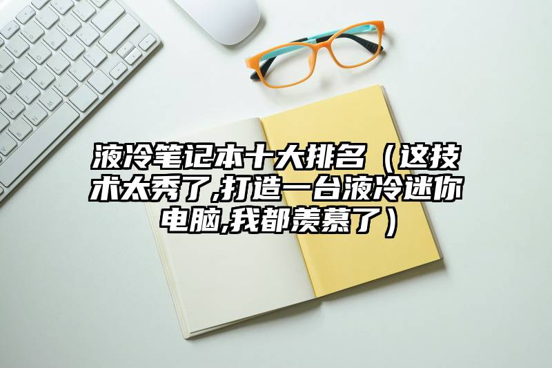 液冷笔记本十大排名（这技术太秀了,打造一台液冷迷你电脑,我都羡慕了）