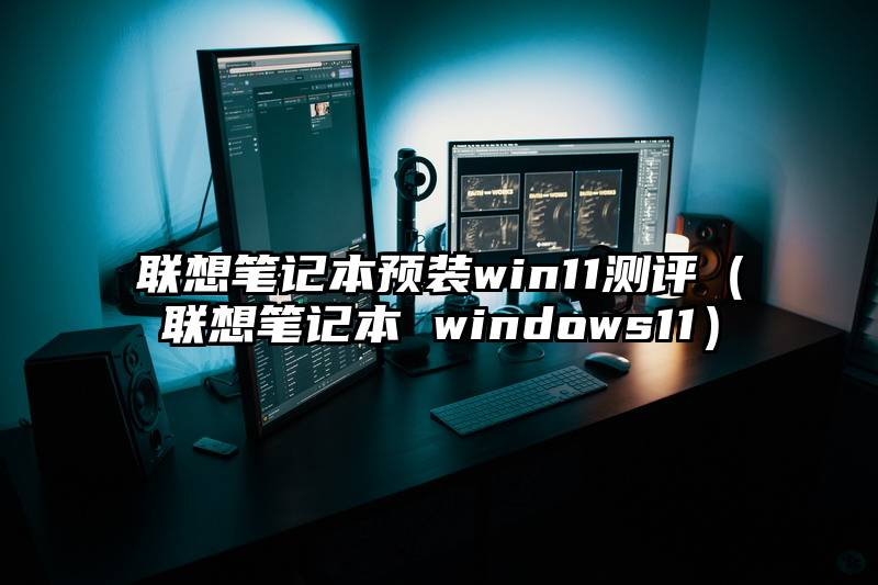 联想笔记本预装win11测评（联想笔记本 windows11）