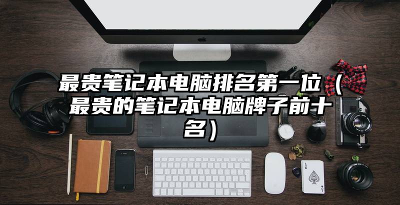 最贵笔记本电脑排名第一位（最贵的笔记本电脑牌子前十名）