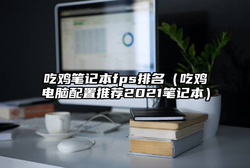 吃鸡笔记本fps排名（吃鸡电脑配置推荐2021笔记本）