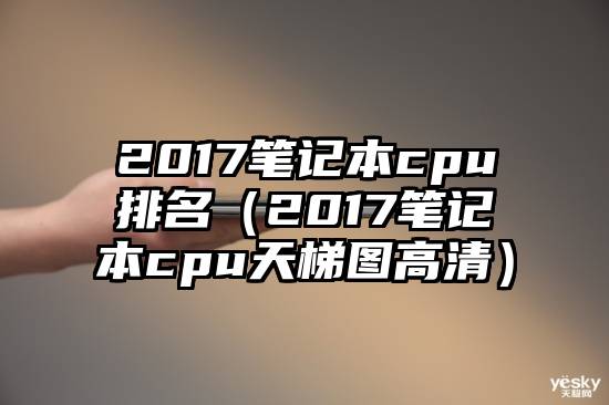 2017笔记本cpu排名（2017笔记本cpu天梯图高清）