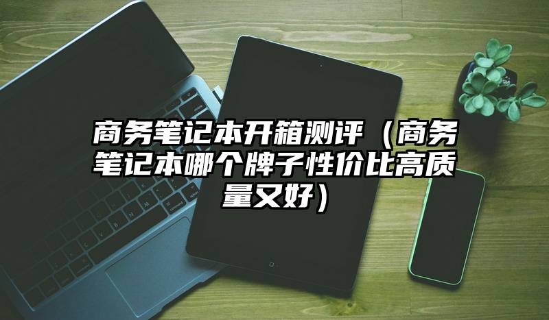 商务笔记本开箱测评（商务笔记本哪个牌子性价比高质量又好）