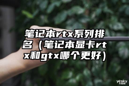 笔记本rtx系列排名（笔记本显卡rtx和gtx哪个更好）