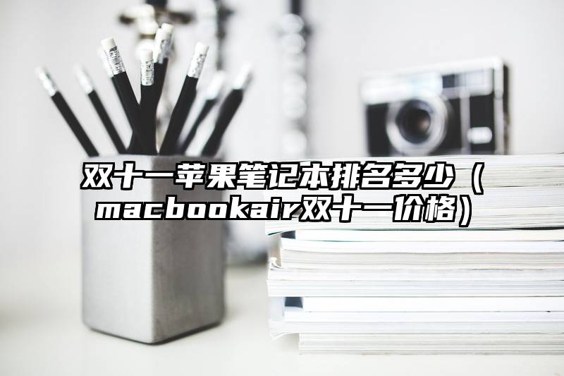 双十一苹果笔记本排名多少（macbookair双十一价格）