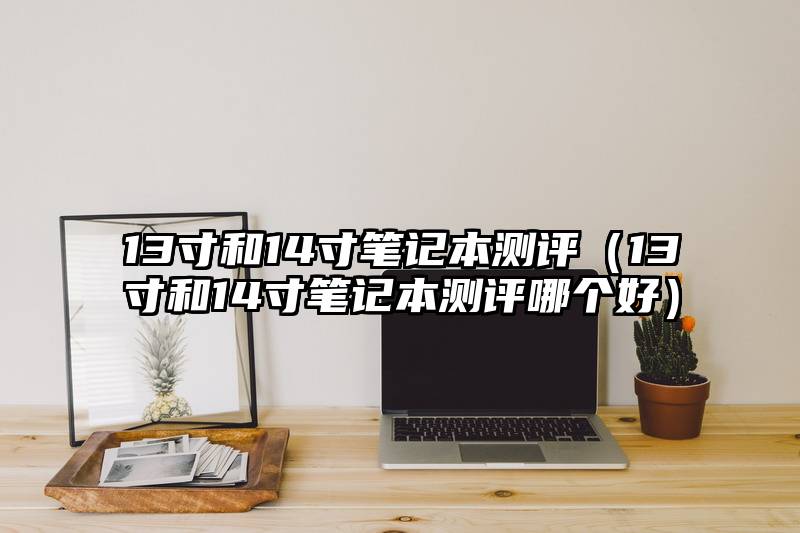 13寸和14寸笔记本测评（13寸和14寸笔记本测评哪个好）