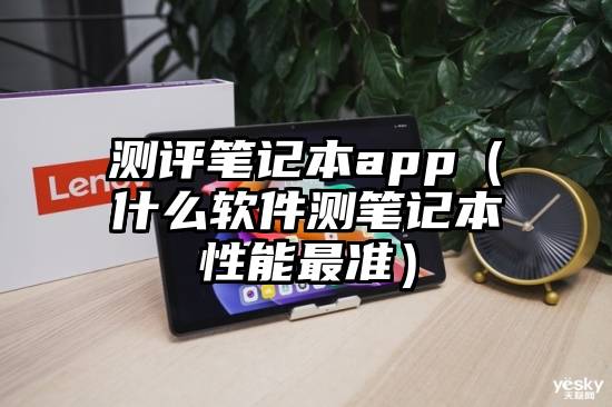 测评笔记本app（什么软件测笔记本性能最准）