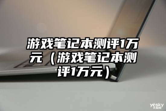 游戏笔记本测评1万元（游戏笔记本测评1万元）