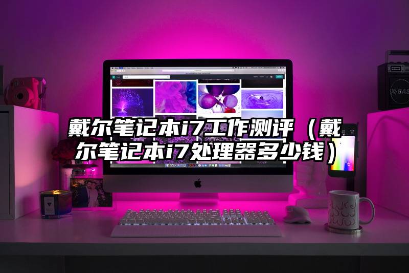 戴尔笔记本i7工作测评（戴尔笔记本i7处理器多少钱）