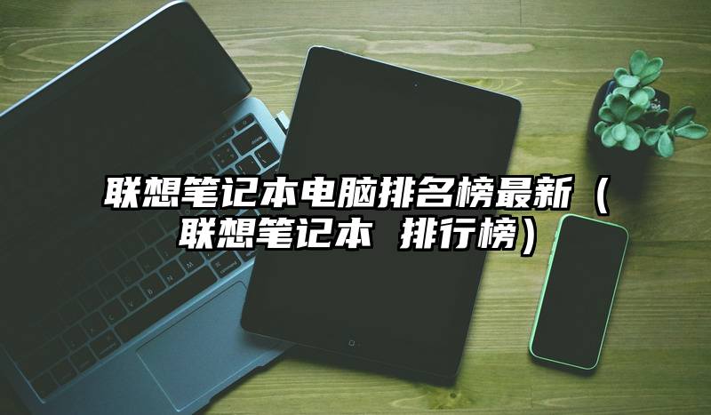 联想笔记本电脑排名榜最新（联想笔记本 排行榜）