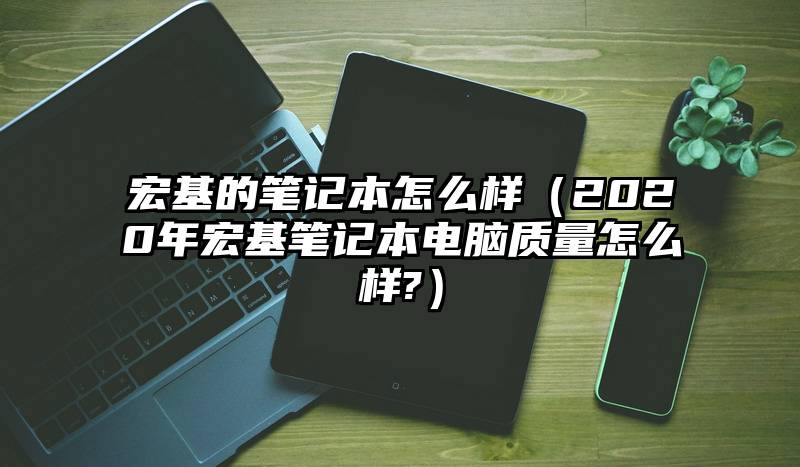 宏基的笔记本怎么样（2020年宏基笔记本电脑质量怎么样?）