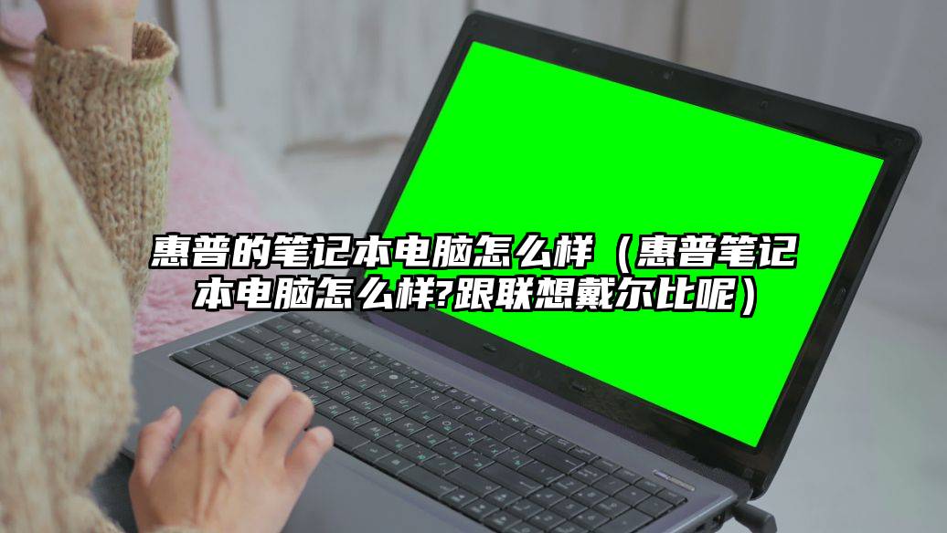 惠普的笔记本电脑怎么样（惠普笔记本电脑怎么样?跟联想戴尔比呢）