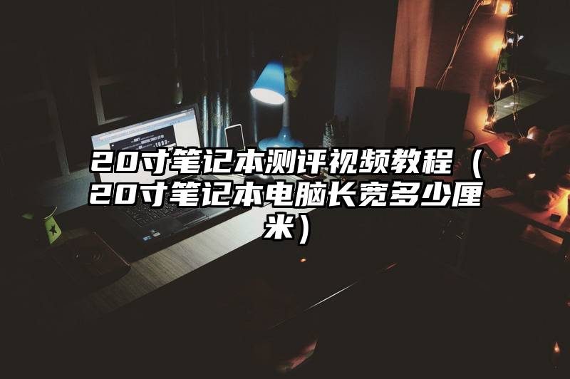 20寸笔记本测评视频教程（20寸笔记本电脑长宽多少厘米）