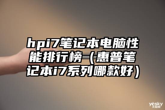 hpi7笔记本电脑性能排行榜（惠普笔记本i7系列哪款好）