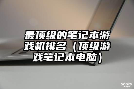 最顶级的笔记本游戏机排名（顶级游戏笔记本电脑）